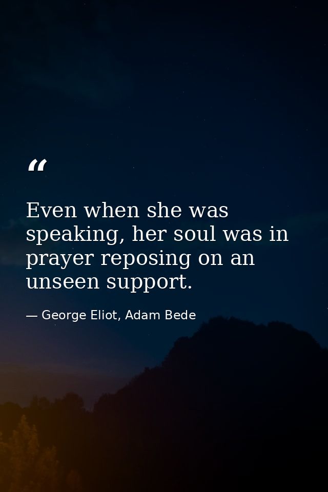 Even when she was speaking, her soul was in prayer reposing on an unseen support. — George Eliot, Adam Bede