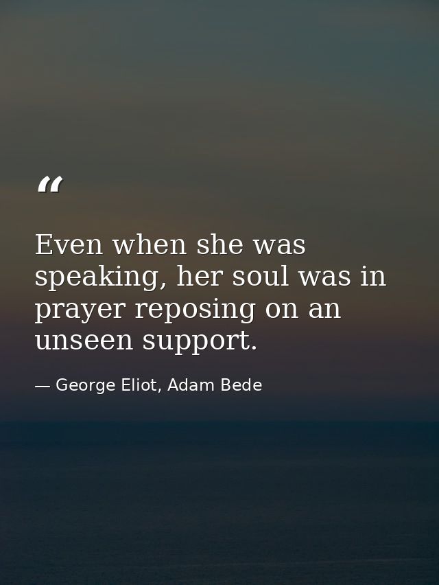 Even when she was speaking, her soul was in prayer reposing on an unseen support. — George Eliot, Adam Bede