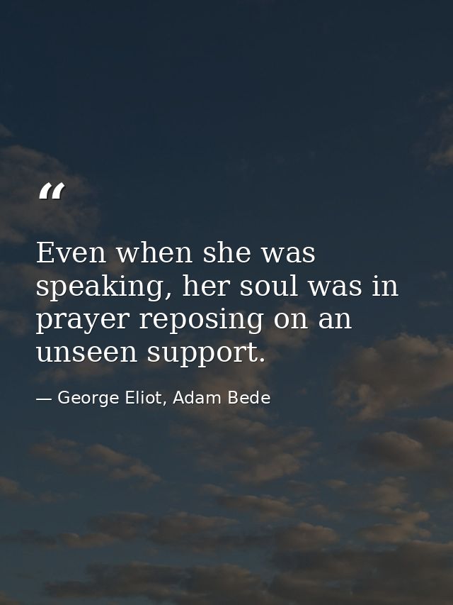 Even when she was speaking, her soul was in prayer reposing on an unseen support. — George Eliot, Adam Bede