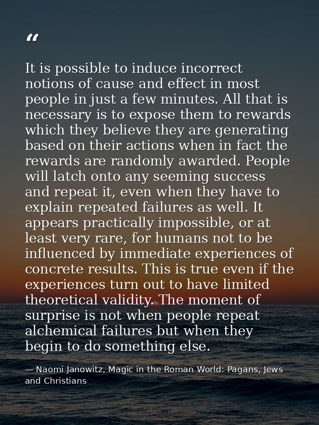 It is possible to induce incorrect notions of cause and effect in most people in just a few minutes. All that is necessa — Naomi Janowitz, Magic in the Roman World: Pagans, Jews and Christians