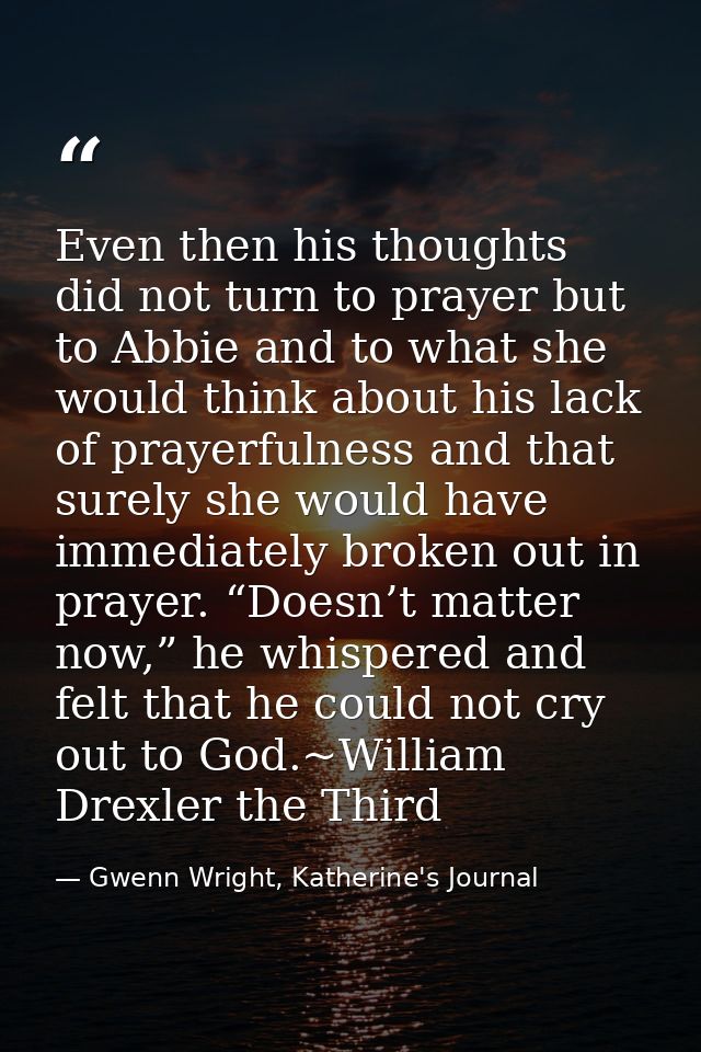 Even then his thoughts did not turn to prayer but to Abbie and to what she would think about his lack of prayerfulness a — Gwenn Wright, Katherine's Journal