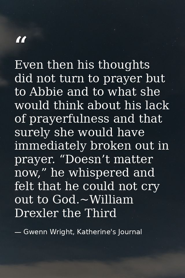 Even then his thoughts did not turn to prayer but to Abbie and to what she would think about his lack of prayerfulness a — Gwenn Wright, Katherine's Journal