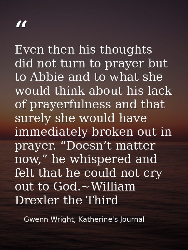 Even then his thoughts did not turn to prayer but to Abbie and to what she would think about his lack of prayerfulness a — Gwenn Wright, Katherine's Journal