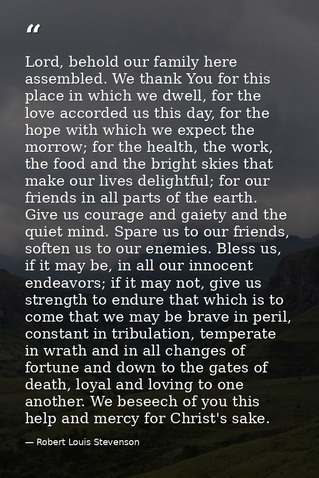 Lord, behold our family here assembled. We thank You for this place in which we dwell, for the love accorded us this day — Robert Louis Stevenson