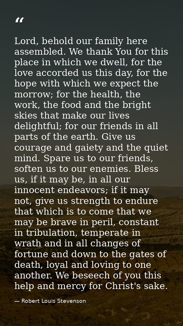 Lord, behold our family here assembled. We thank You for this place in which we dwell, for the love accorded us this day — Robert Louis Stevenson