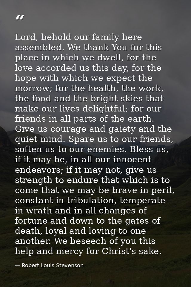 Lord, behold our family here assembled. We thank You for this place in which we dwell, for the love accorded us this day — Robert Louis Stevenson