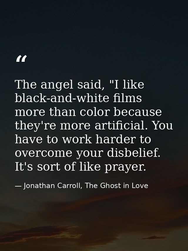 The angel said, "I like black-and-white films more than color because they're more artificial. You have to work harder t — Jonathan Carroll, The Ghost in Love