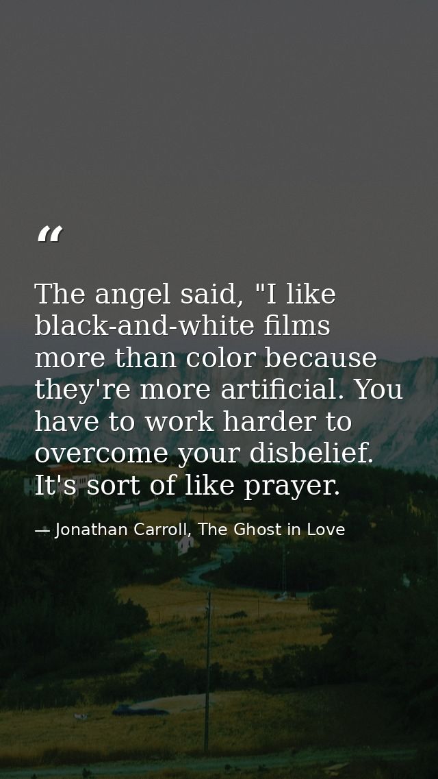 The angel said, "I like black-and-white films more than color because they're more artificial. You have to work harder t — Jonathan Carroll, The Ghost in Love