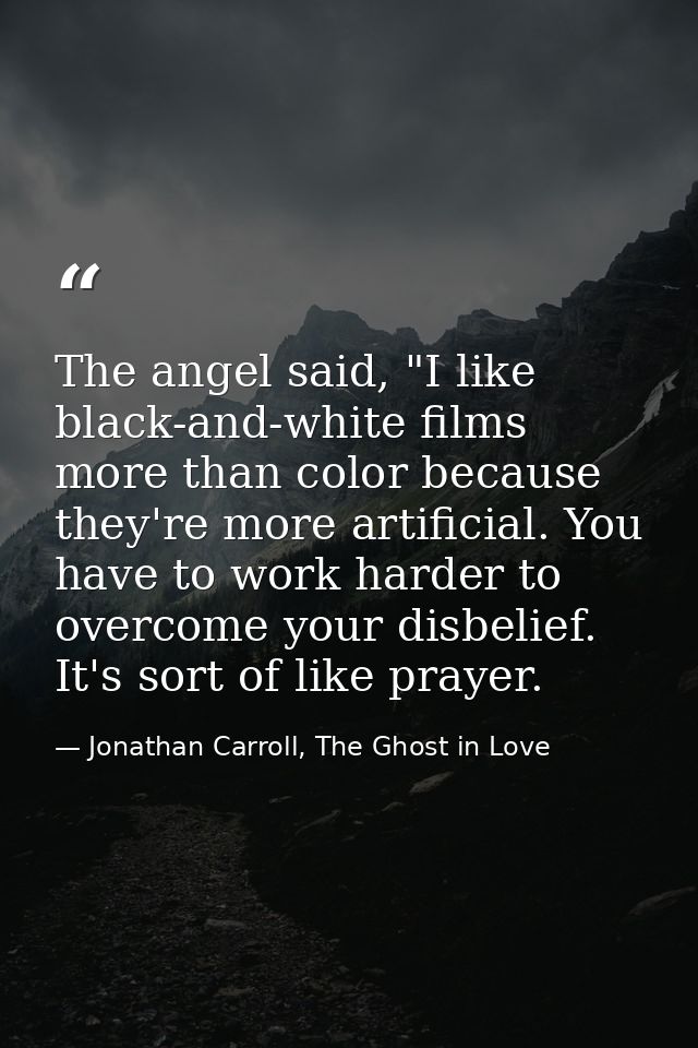 The angel said, "I like black-and-white films more than color because they're more artificial. You have to work harder t — Jonathan Carroll, The Ghost in Love