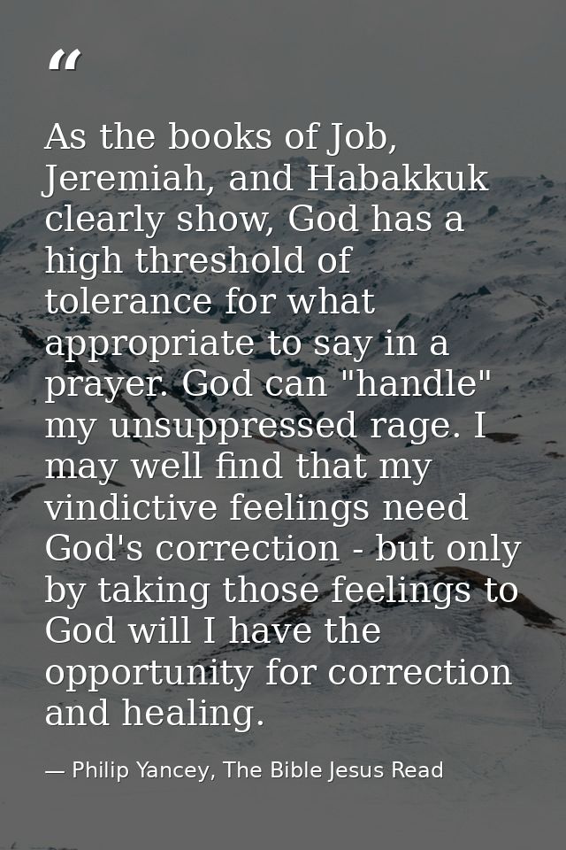 As the books of Job, Jeremiah, and Habakkuk clearly show, God has a high threshold of tolerance for what appropriate to  — Philip Yancey, The Bible Jesus Read