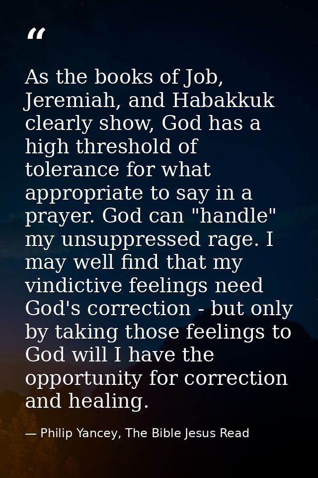 As the books of Job, Jeremiah, and Habakkuk clearly show, God has a high threshold of tolerance for what appropriate to  — Philip Yancey, The Bible Jesus Read