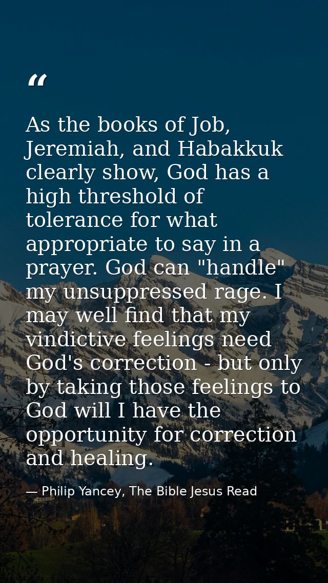 As the books of Job, Jeremiah, and Habakkuk clearly show, God has a high threshold of tolerance for what appropriate to  — Philip Yancey, The Bible Jesus Read