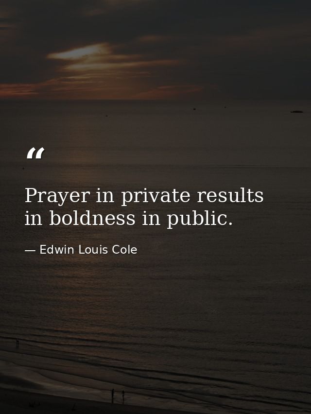 Prayer in private results in boldness in public. — Edwin Louis Cole