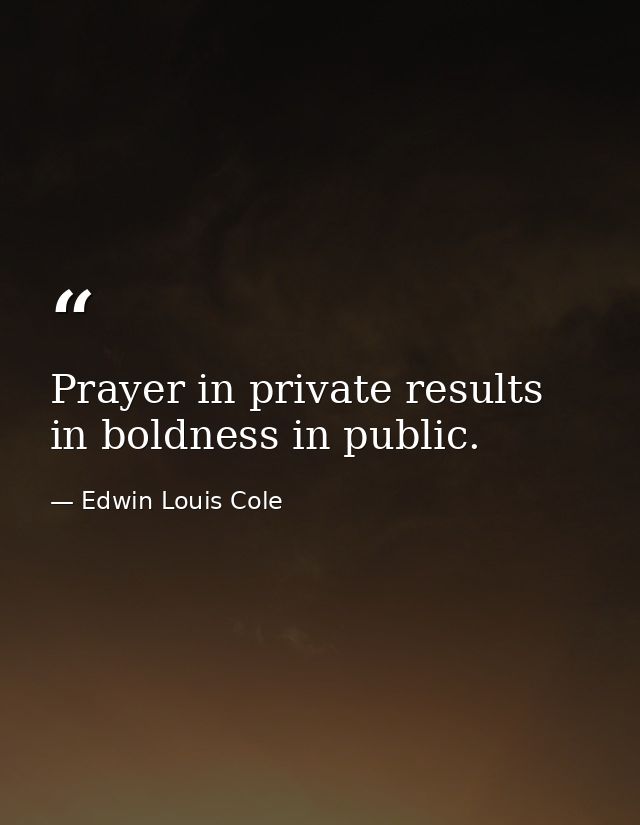 Prayer in private results in boldness in public. — Edwin Louis Cole