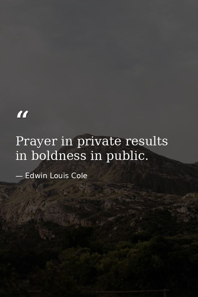 Prayer in private results in boldness in public. — Edwin Louis Cole