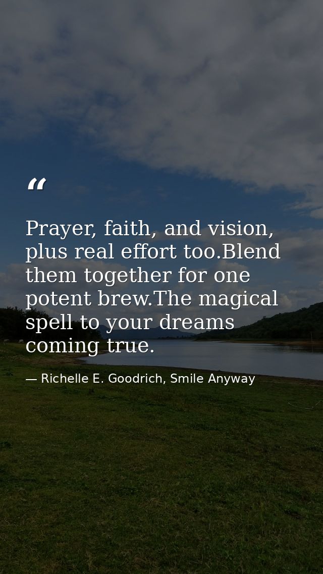 Prayer, faith, and vision, plus real effort too.Blend them together for one potent brew.The magical spell to your dreams — Richelle E. Goodrich, Smile Anyway