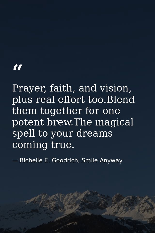 Prayer, faith, and vision, plus real effort too.Blend them together for one potent brew.The magical spell to your dreams — Richelle E. Goodrich, Smile Anyway