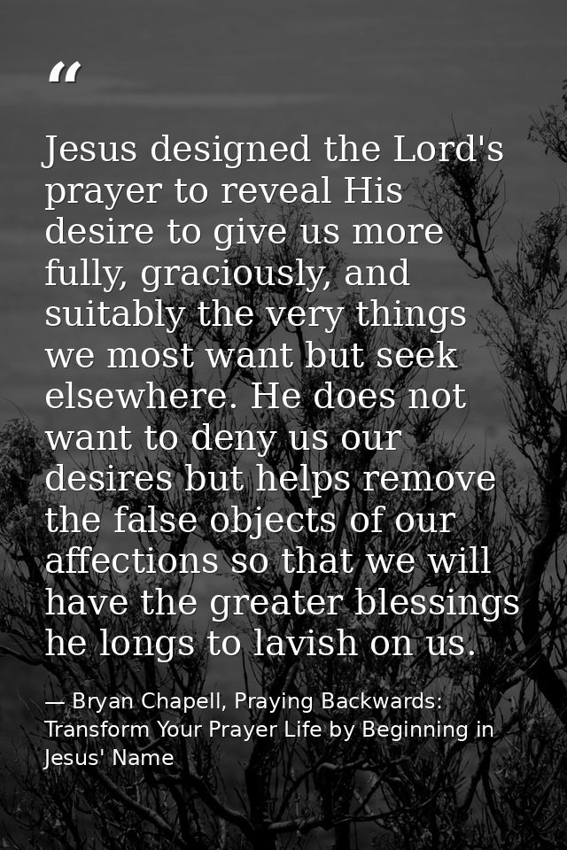 Jesus designed the Lord's prayer to reveal His desire to give us more fully, graciously, and suitably the very things we — Bryan Chapell, Praying Backwards: Transform Your Prayer Life by Beginning in Jesus' Name