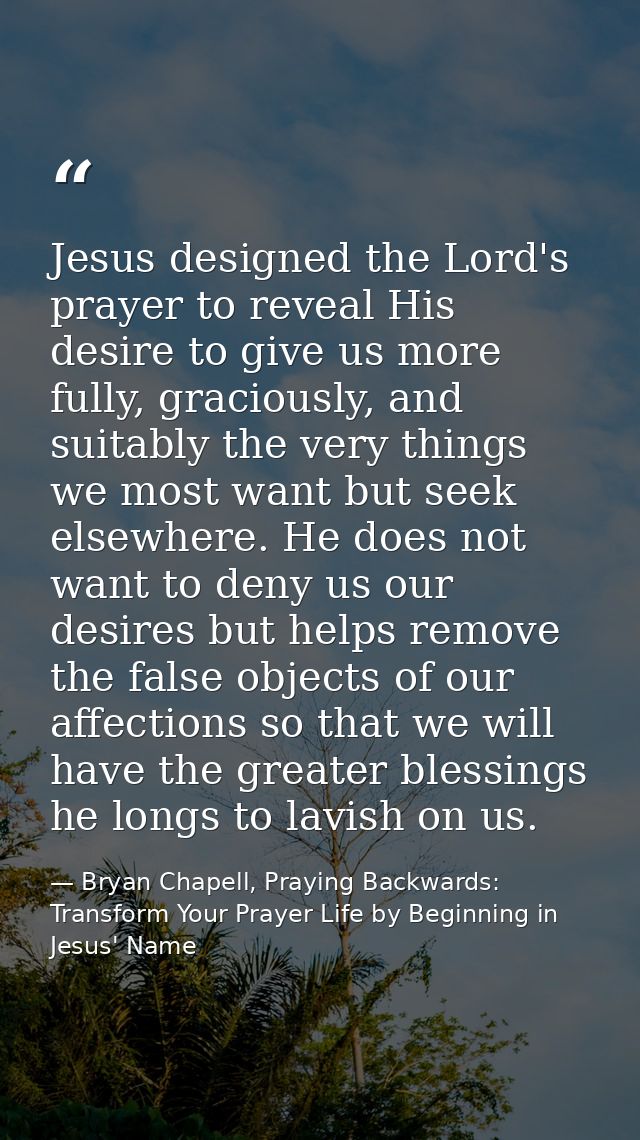 Jesus designed the Lord's prayer to reveal His desire to give us more fully, graciously, and suitably the very things we — Bryan Chapell, Praying Backwards: Transform Your Prayer Life by Beginning in Jesus' Name