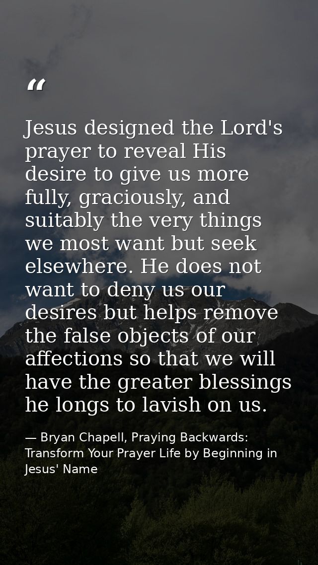 Jesus designed the Lord's prayer to reveal His desire to give us more fully, graciously, and suitably the very things we — Bryan Chapell, Praying Backwards: Transform Your Prayer Life by Beginning in Jesus' Name