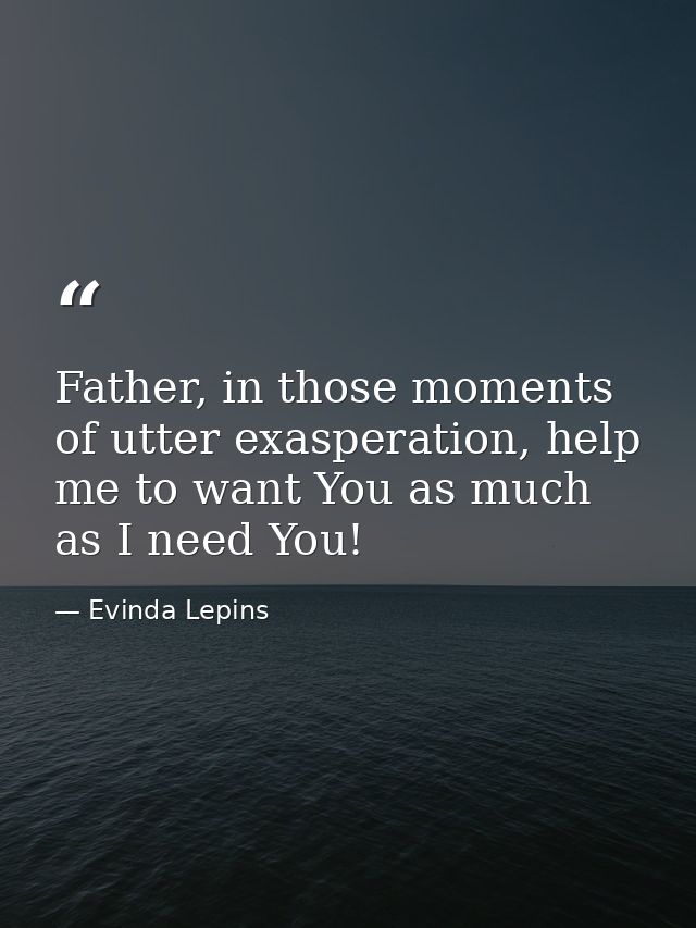 Father, in those moments of utter exasperation, help me to want You as much as I need You! — Evinda Lepins