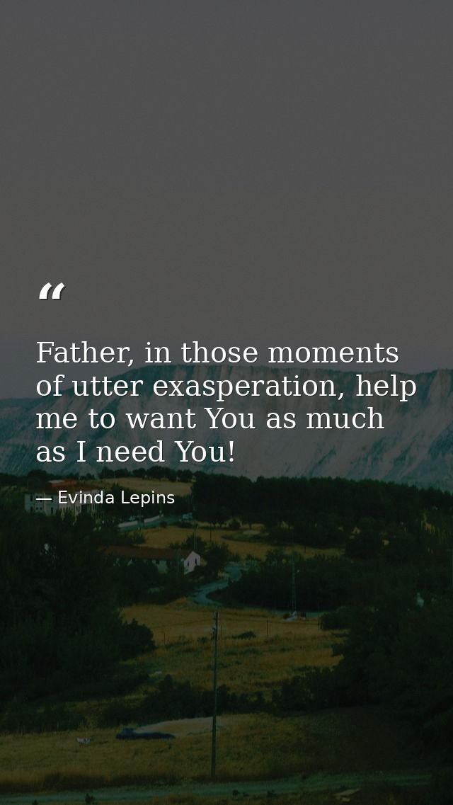 Father, in those moments of utter exasperation, help me to want You as much as I need You! — Evinda Lepins
