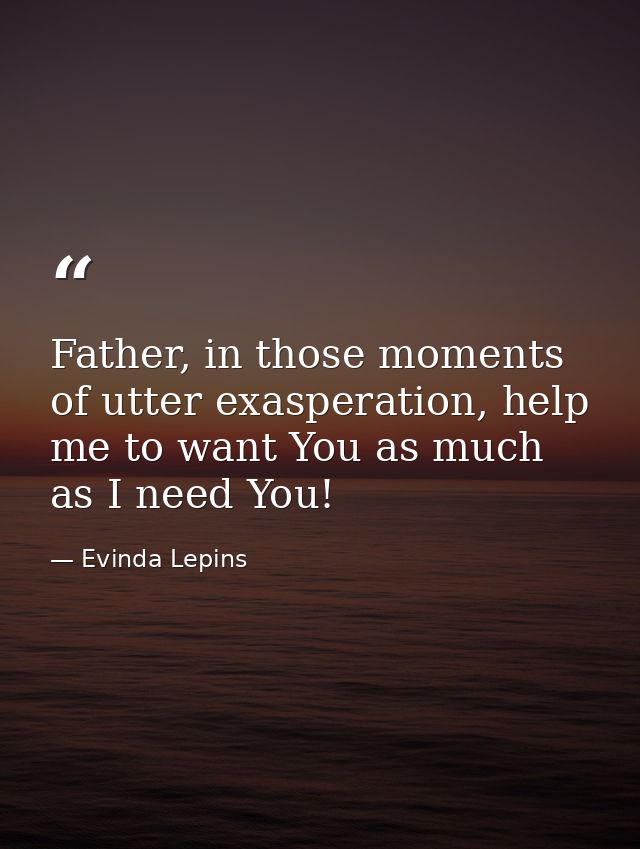 Father, in those moments of utter exasperation, help me to want You as much as I need You! — Evinda Lepins