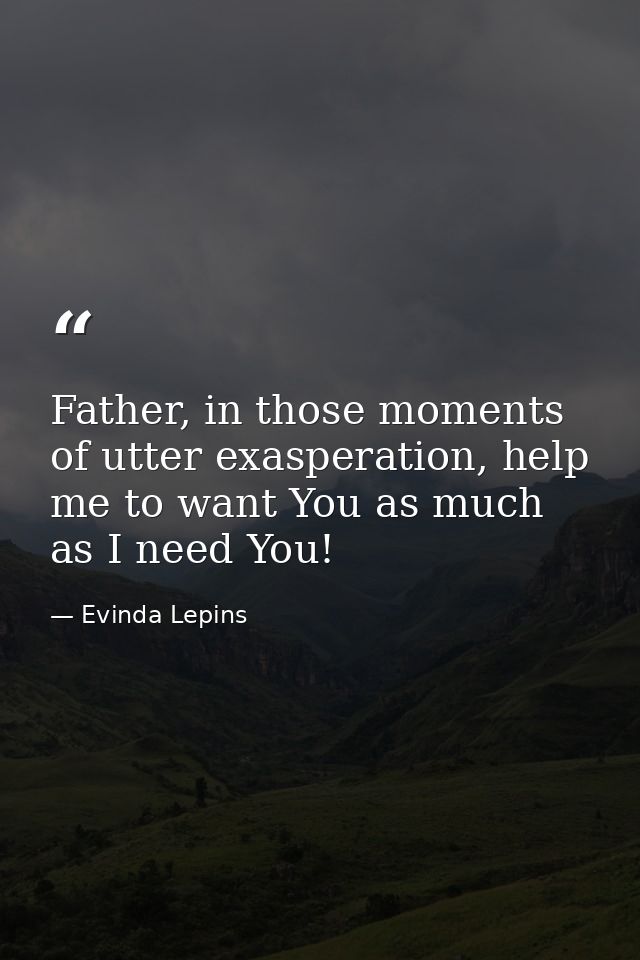 Father, in those moments of utter exasperation, help me to want You as much as I need You! — Evinda Lepins