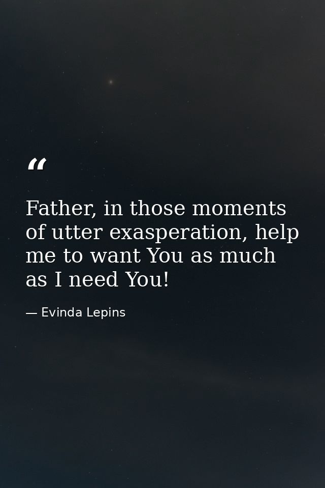 Father, in those moments of utter exasperation, help me to want You as much as I need You! — Evinda Lepins