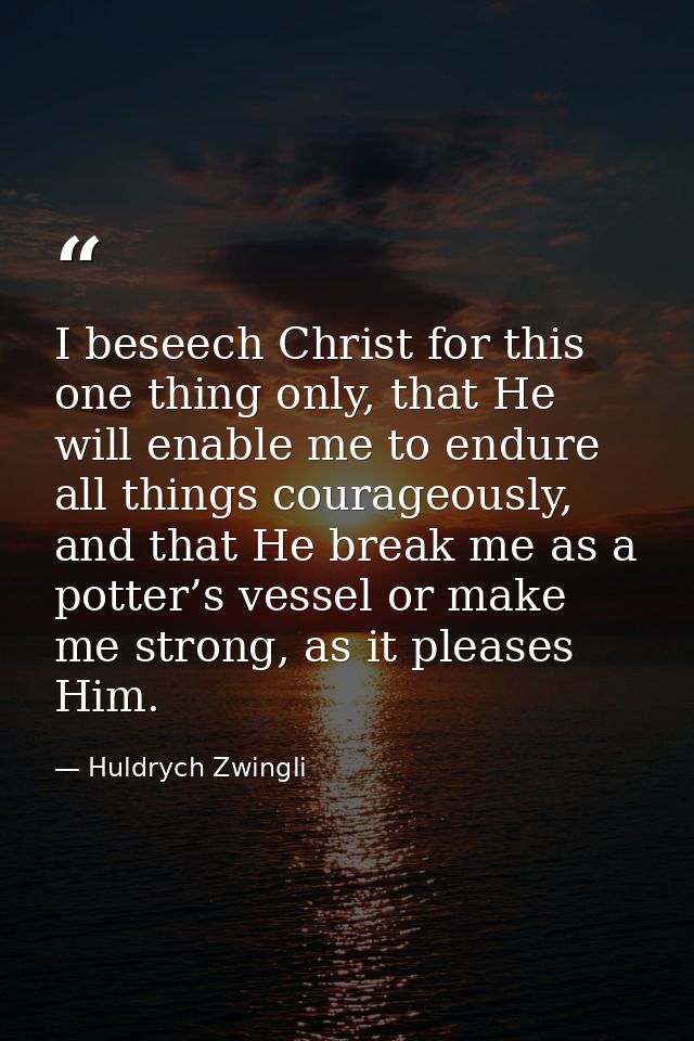 I beseech Christ for this one thing only, that He will enable me to endure all things courageously, and that He break me — Huldrych Zwingli