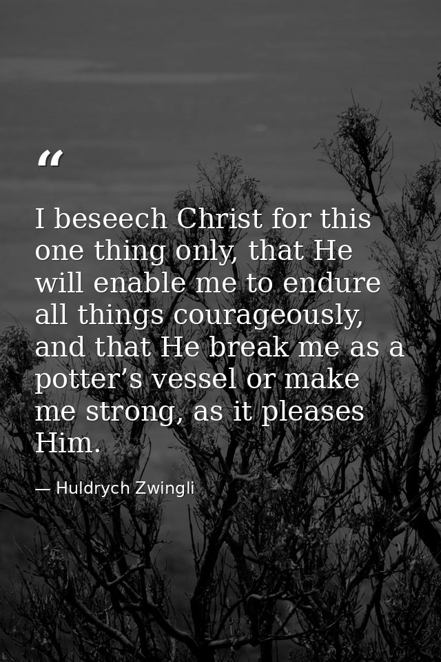 I beseech Christ for this one thing only, that He will enable me to endure all things courageously, and that He break me — Huldrych Zwingli