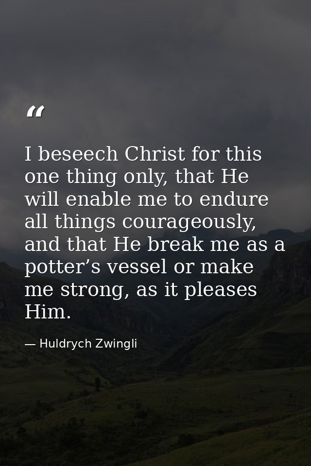 I beseech Christ for this one thing only, that He will enable me to endure all things courageously, and that He break me — Huldrych Zwingli