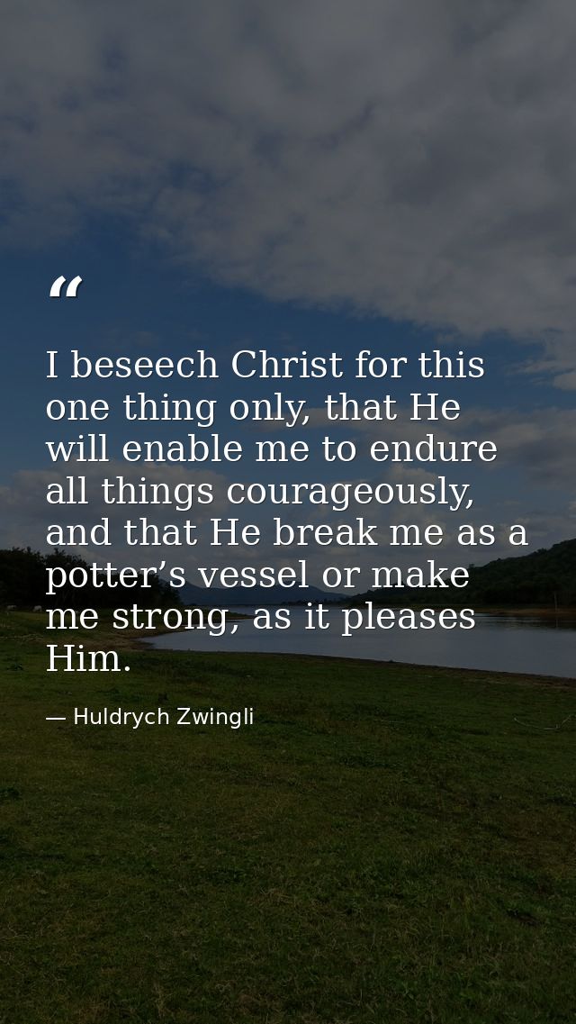 I beseech Christ for this one thing only, that He will enable me to endure all things courageously, and that He break me — Huldrych Zwingli
