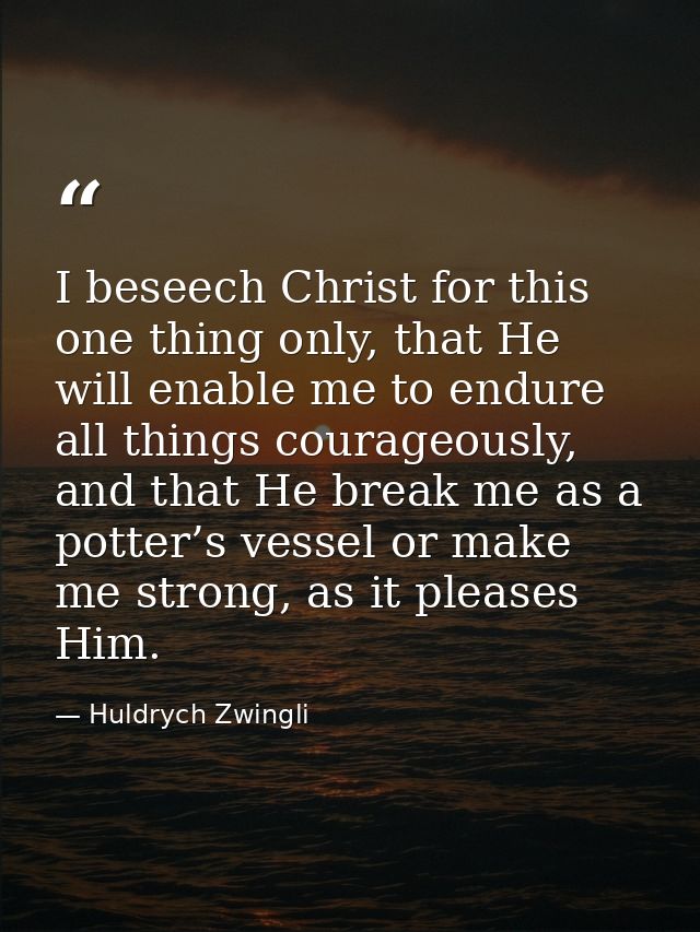 I beseech Christ for this one thing only, that He will enable me to endure all things courageously, and that He break me — Huldrych Zwingli