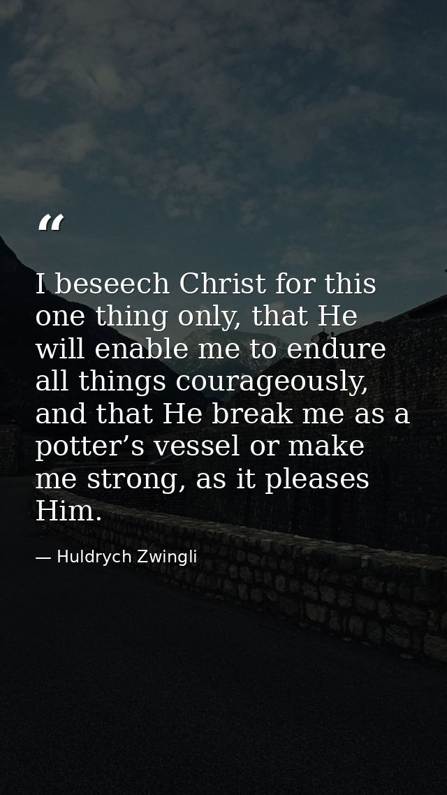 I beseech Christ for this one thing only, that He will enable me to endure all things courageously, and that He break me — Huldrych Zwingli