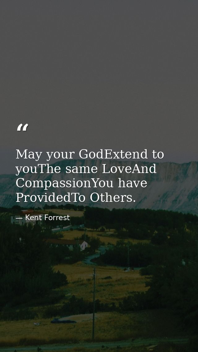 May your GodExtend to youThe same LoveAnd CompassionYou have ProvidedTo Others. — Kent Forrest