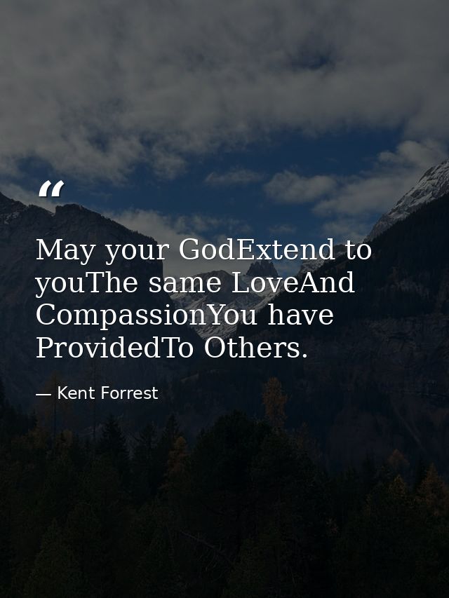 May your GodExtend to youThe same LoveAnd CompassionYou have ProvidedTo Others. — Kent Forrest
