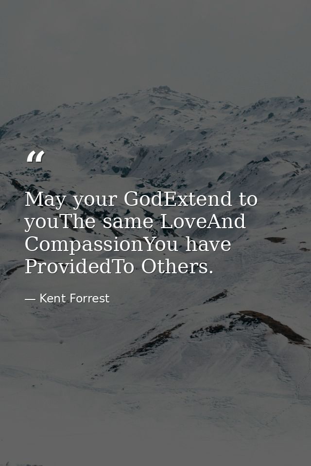 May your GodExtend to youThe same LoveAnd CompassionYou have ProvidedTo Others. — Kent Forrest