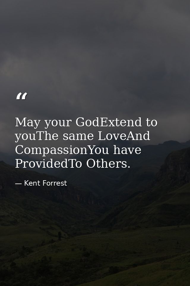 May your GodExtend to youThe same LoveAnd CompassionYou have ProvidedTo Others. — Kent Forrest