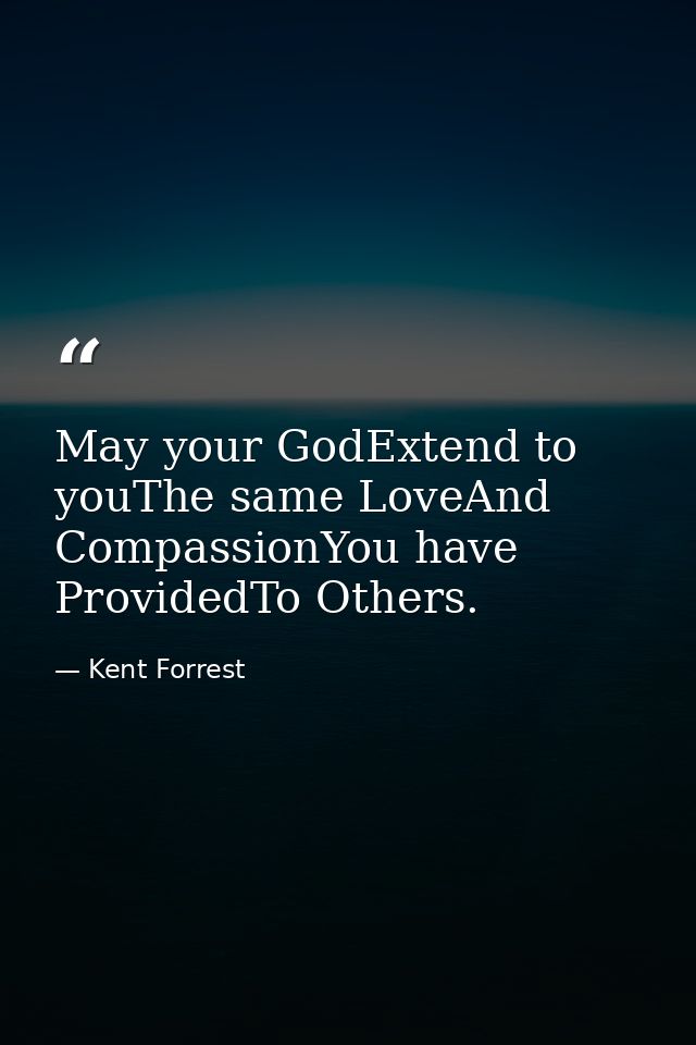 May your GodExtend to youThe same LoveAnd CompassionYou have ProvidedTo Others. — Kent Forrest