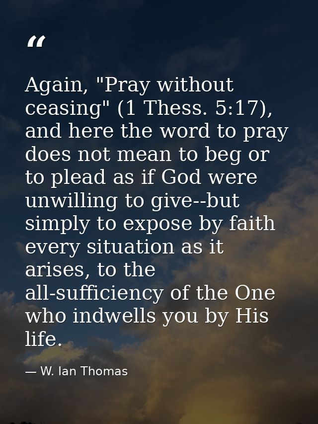 Again, "Pray without ceasing" (1 Thess. 5:17), and here the word to pray does not mean to beg or to plead as if God were — W. Ian Thomas