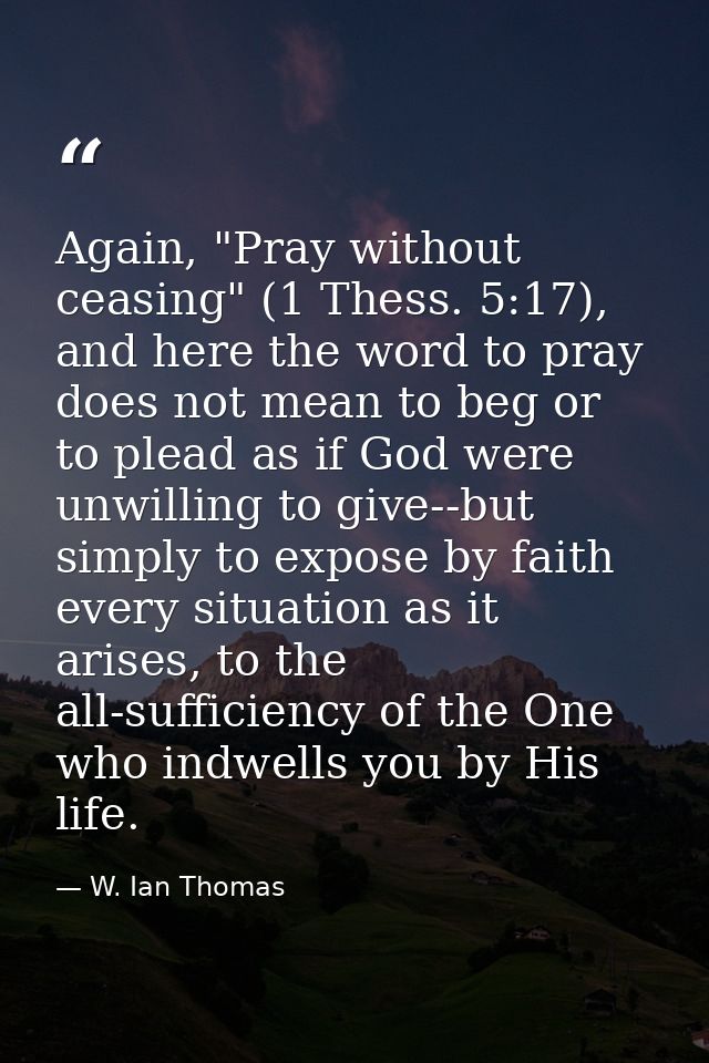 Again, "Pray without ceasing" (1 Thess. 5:17), and here the word to pray does not mean to beg or to plead as if God were — W. Ian Thomas