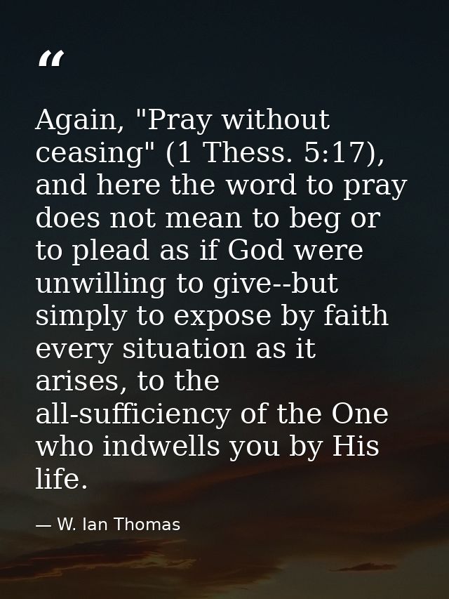 Again, "Pray without ceasing" (1 Thess. 5:17), and here the word to pray does not mean to beg or to plead as if God were — W. Ian Thomas