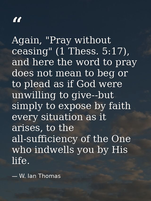 Again, "Pray without ceasing" (1 Thess. 5:17), and here the word to pray does not mean to beg or to plead as if God were — W. Ian Thomas