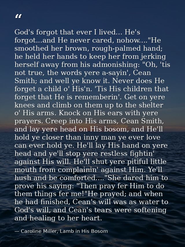 God's forgot that ever I lived... He's forgot...and He never cared, nohow...."He smoothed her brown, rough-palmed hand;  — Caroline Miller, Lamb in His Bosom