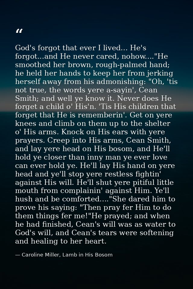 God's forgot that ever I lived... He's forgot...and He never cared, nohow...."He smoothed her brown, rough-palmed hand;  — Caroline Miller, Lamb in His Bosom