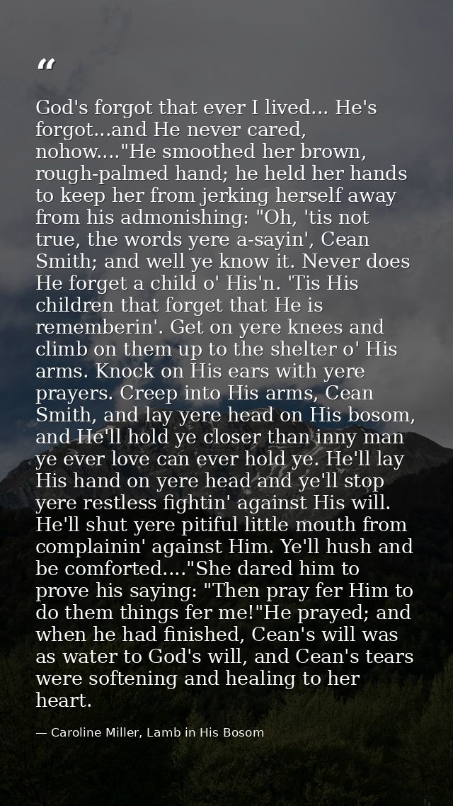 God's forgot that ever I lived... He's forgot...and He never cared, nohow...."He smoothed her brown, rough-palmed hand;  — Caroline Miller, Lamb in His Bosom