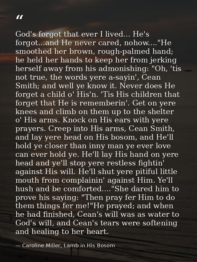 God's forgot that ever I lived... He's forgot...and He never cared, nohow...."He smoothed her brown, rough-palmed hand;  — Caroline Miller, Lamb in His Bosom