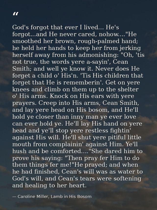 God's forgot that ever I lived... He's forgot...and He never cared, nohow...."He smoothed her brown, rough-palmed hand;  — Caroline Miller, Lamb in His Bosom
