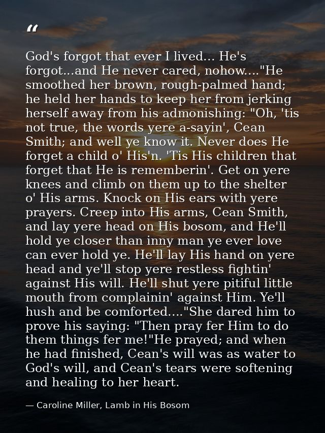 God's forgot that ever I lived... He's forgot...and He never cared, nohow...."He smoothed her brown, rough-palmed hand;  — Caroline Miller, Lamb in His Bosom
